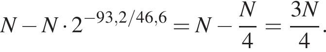 N минус N умножить на 2 в степени левая круглая скобка минус 93,2/46,6 правая круглая скобка =N минус дробь: числитель: N, знаменатель: 4 конец дроби = дробь: числитель: 3N, знаменатель: 4 конец дроби .