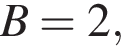  B = 2,