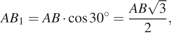 AB_1=AB умно­жить на ко­си­нус 30 в сте­пе­ни левая круг­лая скоб­ка \circ пра­вая круг­лая скоб­ка = дробь: чис­ли­тель: AB ко­рень из: на­ча­ло ар­гу­мен­та: 3 конец ар­гу­мен­та , зна­ме­на­тель: 2 конец дроби , 