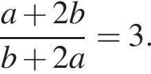  дробь: чис­ли­тель: a плюс 2b, зна­ме­на­тель: b плюс 2a конец дроби =3. 