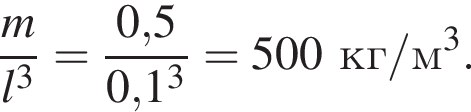  дробь: чис­ли­тель: m, зна­ме­на­тель: l в кубе конец дроби = дробь: чис­ли­тель: 0,5, зна­ме­на­тель: 0,1 в кубе конец дроби =500кг/м в кубе . 