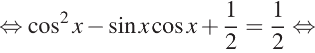  рав­но­силь­но ко­си­нус в квад­ра­те x минус синус x ко­си­нус x плюс дробь: чис­ли­тель: 1, зна­ме­на­тель: 2 конец дроби = дробь: чис­ли­тель: 1, зна­ме­на­тель: 2 конец дроби рав­но­силь­но 