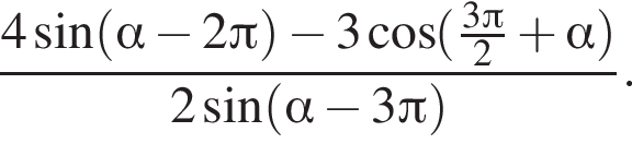  дробь: чис­ли­тель: 4 синус левая круг­лая скоб­ка альфа минус 2 Пи пра­вая круг­лая скоб­ка минус 3 ко­си­нус левая круг­лая скоб­ка дробь: чис­ли­тель: 3 Пи , зна­ме­на­тель: 2 конец дроби плюс альфа пра­вая круг­лая скоб­ка , зна­ме­на­тель: 2 синус левая круг­лая скоб­ка альфа минус 3 Пи пра­вая круг­лая скоб­ка конец дроби . 
