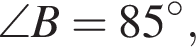  \angle B = 85 гра­ду­сов ,