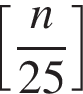  левая квад­рат­ная скоб­ка дробь: чис­ли­тель: n, зна­ме­на­тель: 25 конец дроби пра­вая квад­рат­ная скоб­ка 