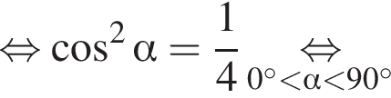  рав­но­силь­но ко­си­нус в квад­ра­те альфа = дробь: чис­ли­тель: 1, зна­ме­на­тель: 4 конец дроби \underset 0 гра­ду­сов мень­ше альфа мень­ше 90 гра­ду­сов \mathop рав­но­силь­но 