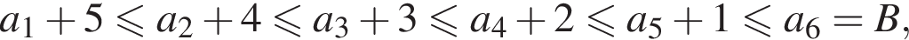 a_1 плюс 5 мень­ше или равно a_2 плюс 4 мень­ше или равно a_3 плюс 3 мень­ше или равно a_4 плюс 2 мень­ше или равно a_5 плюс 1 мень­ше или равно a_6 = B,