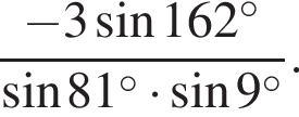  дробь: чис­ли­тель: минус 3 синус 162 в сте­пе­ни левая круг­лая скоб­ка \circ пра­вая круг­лая скоб­ка , зна­ме­на­тель: синус 81 в сте­пе­ни левая круг­лая скоб­ка \circ пра­вая круг­лая скоб­ка умно­жить на синус 9 в сте­пе­ни левая круг­лая скоб­ка \circ пра­вая круг­лая скоб­ка конец дроби . 