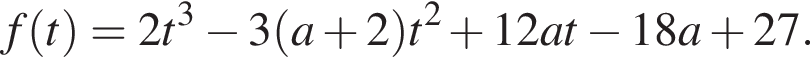 f левая круг­лая скоб­ка t пра­вая круг­лая скоб­ка =2 t в кубе минус 3 левая круг­лая скоб­ка a плюс 2 пра­вая круг­лая скоб­ка t в квад­ра­те плюс 12 a t минус 18 a плюс 27.