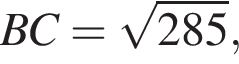 BC = ко­рень из: на­ча­ло ар­гу­мен­та: 285 конец ар­гу­мен­та ,