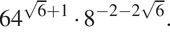 64 в сте­пе­ни левая круг­лая скоб­ка ко­рень из: на­ча­ло ар­гу­мен­та: 6 конец ар­гу­мен­та плюс 1 пра­вая круг­лая скоб­ка умно­жить на 8 в сте­пе­ни левая круг­лая скоб­ка минус 2 минус 2 ко­рень из: на­ча­ло ар­гу­мен­та: 6 конец ар­гу­мен­та пра­вая круг­лая скоб­ка .