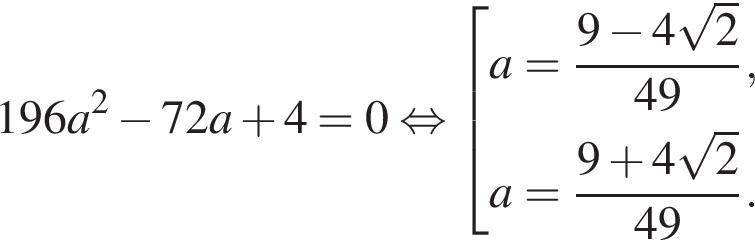 196a в квад­ра­те минус 72a плюс 4 = 0 рав­но­силь­но со­во­куп­ность вы­ра­же­ний a = дробь: чис­ли­тель: 9 минус 4 ко­рень из 2 , зна­ме­на­тель: 49 конец дроби , a = дробь: чис­ли­тель: 9 плюс 4 ко­рень из 2 , зна­ме­на­тель: 49 конец дроби . конец со­во­куп­но­сти . 