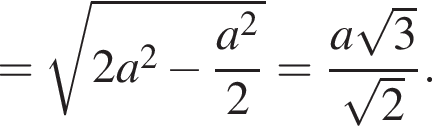 = корень из: начало аргумента: 2a в квадрате минус дробь: числитель: a в квадрате , знаменатель: 2 конец дроби конец аргумента = дробь: числитель: a корень из: начало аргумента: 3 конец аргумента , знаменатель: корень из: начало аргумента: 2 конец аргумента конец дроби .