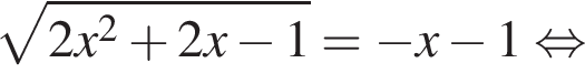  ко­рень из: на­ча­ло ар­гу­мен­та: 2x конец ар­гу­мен­та в квад­ра­те плюс 2x минус 1= минус x минус 1 рав­но­силь­но 