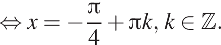равносильно x= минус дробь: числитель: Пи , знаменатель: 4 конец дроби плюс Пи k, k принадлежит Z .