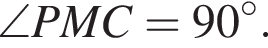 \angle P M C=90 в сте­пе­ни левая круг­лая скоб­ка \circ пра­вая круг­лая скоб­ка .
