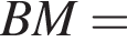BM=