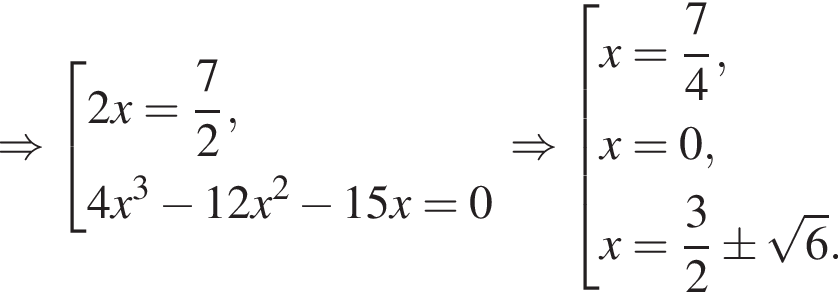 \Rightarrow со­во­куп­ность вы­ра­же­ний 2x= дробь: чис­ли­тель: 7, зна­ме­на­тель: 2 конец дроби ,4x в кубе минус 12x в квад­ра­те минус 15x=0 конец со­во­куп­но­сти . \Rightarrow со­во­куп­ность вы­ра­же­ний x= дробь: чис­ли­тель: 7, зна­ме­на­тель: 4 конец дроби ,x=0,x= дробь: чис­ли­тель: 3, зна­ме­на­тель: 2 конец дроби \pm ко­рень из: на­ча­ло ар­гу­мен­та: 6 конец ар­гу­мен­та . конец со­во­куп­но­сти . 