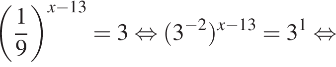  левая круг­лая скоб­ка дробь: чис­ли­тель: 1, зна­ме­на­тель: 9 конец дроби пра­вая круг­лая скоб­ка в сте­пе­ни левая круг­лая скоб­ка x минус 13 пра­вая круг­лая скоб­ка =3 рав­но­силь­но левая круг­лая скоб­ка 3 в сте­пе­ни левая круг­лая скоб­ка минус 2 пра­вая круг­лая скоб­ка пра­вая круг­лая скоб­ка в сте­пе­ни левая круг­лая скоб­ка x минус 13 пра­вая круг­лая скоб­ка =3 в сте­пе­ни левая круг­лая скоб­ка 1 пра­вая круг­лая скоб­ка рав­но­силь­но 