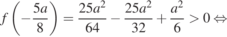 f левая круглая скобка минус дробь: числитель: 5a, знаменатель: 8 конец дроби правая круглая скобка = дробь: числитель: 25a в квадрате , знаменатель: 64 конец дроби минус дробь: числитель: 25a в квадрате , знаменатель: 32 конец дроби плюс дробь: числитель: a в квадрате , знаменатель: 6 конец дроби больше 0 равносильно