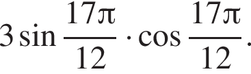 3 синус дробь: числитель: 17 Пи , знаменатель: 12 конец дроби умножить на косинус дробь: числитель: 17 Пи , знаменатель: 12 конец дроби .