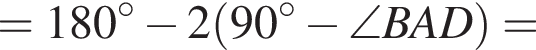 = 180 гра­ду­сов минус 2 левая круг­лая скоб­ка 90 гра­ду­сов минус \angle BAD пра­вая круг­лая скоб­ка =