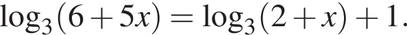  ло­га­рифм по ос­но­ва­нию 3 левая круг­лая скоб­ка 6 плюс 5x пра­вая круг­лая скоб­ка = ло­га­рифм по ос­но­ва­нию 3 левая круг­лая скоб­ка 2 плюс x пра­вая круг­лая скоб­ка плюс 1.