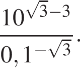  дробь: чис­ли­тель: 10 в сте­пе­ни левая круг­лая скоб­ка ко­рень из: на­ча­ло ар­гу­мен­та: 3 конец ар­гу­мен­та минус 3 пра­вая круг­лая скоб­ка , зна­ме­на­тель: 0,1 в сте­пе­ни левая круг­лая скоб­ка минус ко­рень из: на­ча­ло ар­гу­мен­та: 3 конец ар­гу­мен­та пра­вая круг­лая скоб­ка конец дроби . 