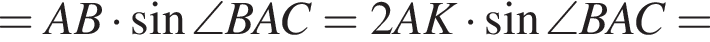 =AB умно­жить на синус \angle BAC=2AK умно­жить на синус \angle BAC=