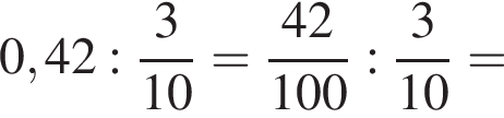 0,42: дробь: чис­ли­тель: 3, зна­ме­на­тель: 10 конец дроби = дробь: чис­ли­тель: 42, зна­ме­на­тель: 100 конец дроби : дробь: чис­ли­тель: 3, зна­ме­на­тель: 10 конец дроби = 