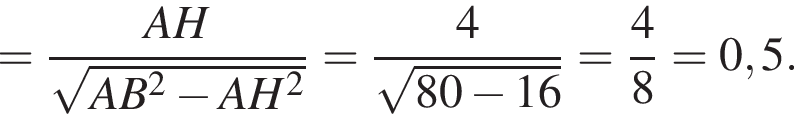 = дробь: чис­ли­тель: AH, зна­ме­на­тель: ко­рень из: на­ча­ло ар­гу­мен­та: AB в сте­пе­ни левая круг­лая скоб­ка 2 конец ар­гу­мен­та минус AH в квад­ра­те пра­вая круг­лая скоб­ка конец дроби = дробь: чис­ли­тель: 4, зна­ме­на­тель: ко­рень из: на­ча­ло ар­гу­мен­та: 80 минус 16 конец ар­гу­мен­та конец дроби = дробь: чис­ли­тель: 4, зна­ме­на­тель: 8 конец дроби =0,5. 
