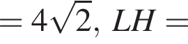 =4 ко­рень из: на­ча­ло ар­гу­мен­та: 2 конец ар­гу­мен­та , LH=
