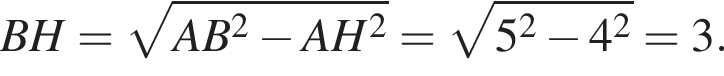 BH= ко­рень из: на­ча­ло ар­гу­мен­та: AB в квад­ра­те минус AH в квад­ра­те конец ар­гу­мен­та = ко­рень из: на­ча­ло ар­гу­мен­та: 5 в квад­ра­те минус 4 в квад­ра­те конец ар­гу­мен­та =3.