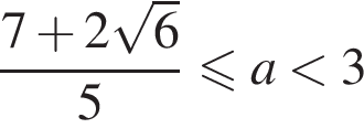  дробь: чис­ли­тель: 7 плюс 2 ко­рень из 6 , зна­ме­на­тель: 5 конец дроби мень­ше или равно a мень­ше 3 