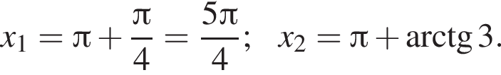 x_1= Пи плюс дробь: чис­ли­тель: Пи , зна­ме­на­тель: 4 конец дроби = дробь: чис­ли­тель: 5 Пи , зна­ме­на­тель: 4 конец дроби ;x_2= Пи плюс арк­тан­генс 3. 
