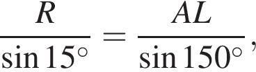  дробь: чис­ли­тель: R, зна­ме­на­тель: синус 15 в сте­пе­ни левая круг­лая скоб­ка \circ пра­вая круг­лая скоб­ка конец дроби = дробь: чис­ли­тель: AL, зна­ме­на­тель: синус 150 в сте­пе­ни левая круг­лая скоб­ка \circ пра­вая круг­лая скоб­ка конец дроби , 
