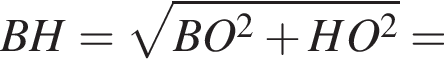 BH= ко­рень из: на­ча­ло ар­гу­мен­та: BO конец ар­гу­мен­та в квад­ра­те плюс HO в квад­ра­те =