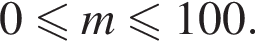 0 мень­ше или равно m мень­ше или равно 100.