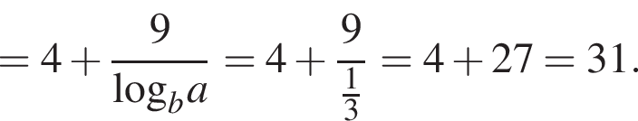 =4 плюс дробь: чис­ли­тель: 9, зна­ме­на­тель: \log _ba конец дроби =4 плюс дробь: чис­ли­тель: 9, зна­ме­на­тель: дробь: чис­ли­тель: 1, зна­ме­на­тель: 3 конец дроби конец дроби =4 плюс 27=31. 