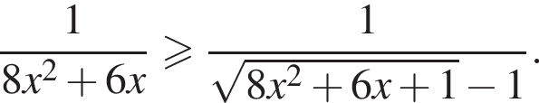  дробь: чис­ли­тель: 1, зна­ме­на­тель: 8x в квад­ра­те плюс 6x конец дроби боль­ше или равно дробь: чис­ли­тель: 1, зна­ме­на­тель: ко­рень из: на­ча­ло ар­гу­мен­та: 8x в квад­ра­те плюс 6x плюс 1 конец ар­гу­мен­та минус 1 конец дроби . 