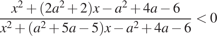  дробь: чис­ли­тель: x в квад­ра­те плюс левая круг­лая скоб­ка 2a в квад­ра­те плюс 2 пра­вая круг­лая скоб­ка x минус a в квад­ра­те плюс 4a минус 6, зна­ме­на­тель: x в квад­ра­те плюс левая круг­лая скоб­ка a в квад­ра­те плюс 5a минус 5 пра­вая круг­лая скоб­ка x минус a в квад­ра­те плюс 4a минус 6 конец дроби мень­ше 0 