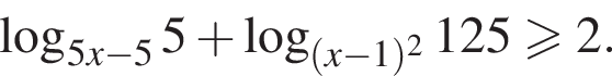 логарифм по основанию левая круглая скобка 5 x минус 5 правая круглая скобка 5 плюс логарифм по основанию левая круглая скобка левая круглая скобка x минус 1 правая круглая скобка в квадрате правая круглая скобка 125 больше или равно 2.