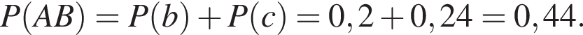 P левая круг­лая скоб­ка AB пра­вая круг­лая скоб­ка =P левая круг­лая скоб­ка b пра­вая круг­лая скоб­ка плюс P левая круг­лая скоб­ка c пра­вая круг­лая скоб­ка =0,2 плюс 0,24=0,44.