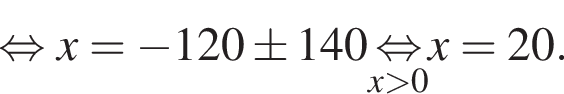  рав­но­силь­но x= минус 120\pm 140 \undersetx боль­ше 0\mathop рав­но­силь­но x=20.