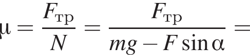 \mu = дробь: чис­ли­тель: F_тр, зна­ме­на­тель: N конец дроби = дробь: чис­ли­тель: F_тр, зна­ме­на­тель: mg минус F синус альфа конец дроби = 