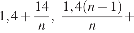 1,4 плюс дробь: чис­ли­тель: 14, зна­ме­на­тель: n конец дроби , дробь: чис­ли­тель: 1,4 левая круг­лая скоб­ка n минус 1 пра­вая круг­лая скоб­ка , зна­ме­на­тель: n конец дроби плюс 