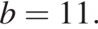  b = 11.