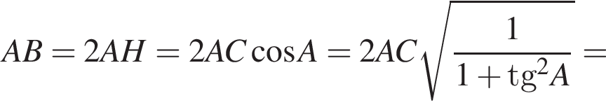 AB=2AH=2AC ко­си­нус A=2AC ко­рень из: на­ча­ло ар­гу­мен­та: дробь: чис­ли­тель: 1, зна­ме­на­тель: 1 плюс tg конец ар­гу­мен­та в квад­ра­те A конец дроби = 