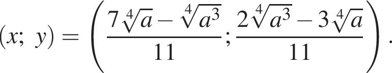  левая круг­лая скоб­ка x;y пра­вая круг­лая скоб­ка = левая круг­лая скоб­ка дробь: чис­ли­тель: 7 ко­рень 4 сте­пе­ни из: на­ча­ло ар­гу­мен­та: a конец ар­гу­мен­та минус ко­рень 4 сте­пе­ни из: на­ча­ло ар­гу­мен­та: a конец ар­гу­мен­та в кубе , зна­ме­на­тель: 11 конец дроби ; дробь: чис­ли­тель: 2 ко­рень 4 сте­пе­ни из: на­ча­ло ар­гу­мен­та: a конец ар­гу­мен­та в кубе минус 3 ко­рень 4 сте­пе­ни из: на­ча­ло ар­гу­мен­та: a конец ар­гу­мен­та , зна­ме­на­тель: 11 конец дроби пра­вая круг­лая скоб­ка . 