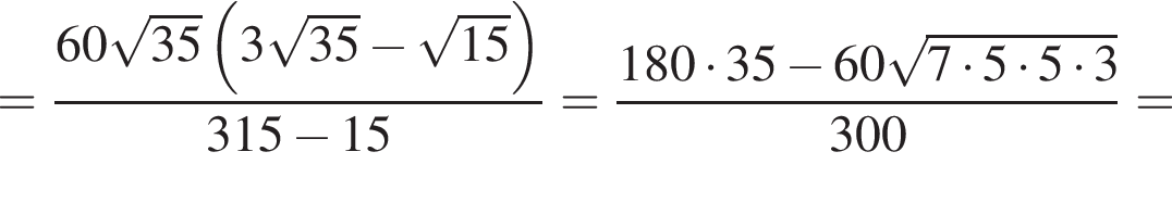 = дробь: чис­ли­тель: 60 ко­рень из: на­ча­ло ар­гу­мен­та: 35 конец ар­гу­мен­та левая круг­лая скоб­ка 3 ко­рень из: на­ча­ло ар­гу­мен­та: 35 конец ар­гу­мен­та минус ко­рень из: на­ча­ло ар­гу­мен­та: 15 конец ар­гу­мен­та пра­вая круг­лая скоб­ка , зна­ме­на­тель: 315 минус 15 конец дроби = дробь: чис­ли­тель: 180 умно­жить на 35 минус 60 ко­рень из: на­ча­ло ар­гу­мен­та: 7 умно­жить на 5 умно­жить на 5 умно­жить на 3 конец ар­гу­мен­та , зна­ме­на­тель: 300 конец дроби = 